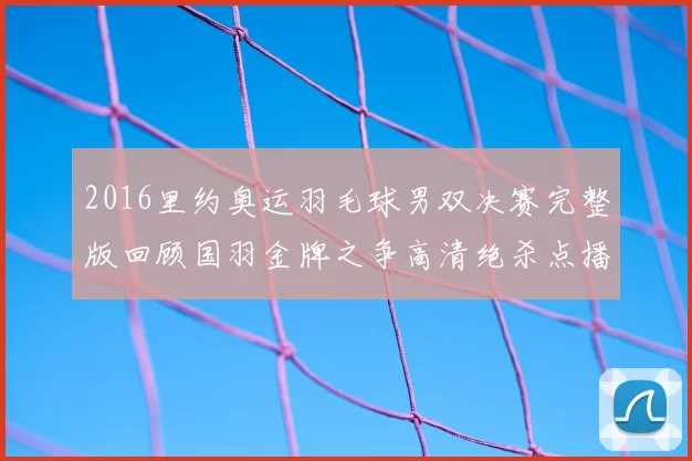 2016里约奥运羽毛球男双决赛完整版回顾国羽金牌之争高清绝杀点播