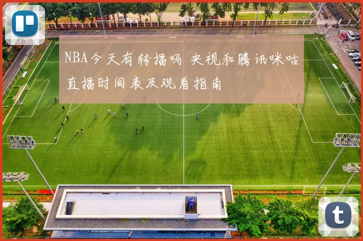 NBA今天有转播吗 央视和腾讯咪咕直播时间表及观看指南