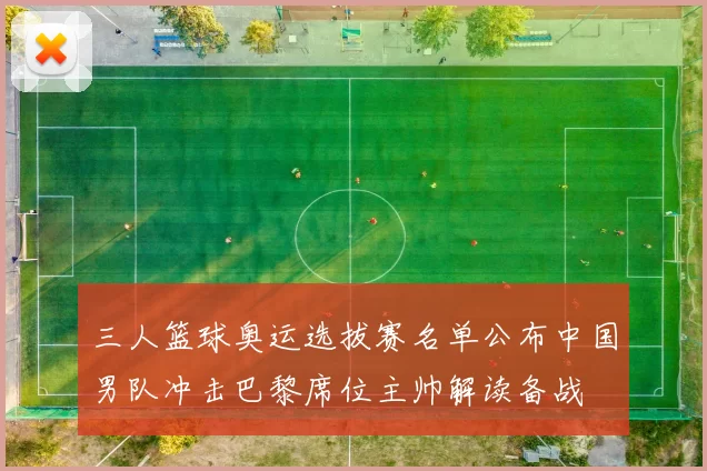 三人篮球奥运选拔赛名单公布中国男队冲击巴黎席位主帅解读备战