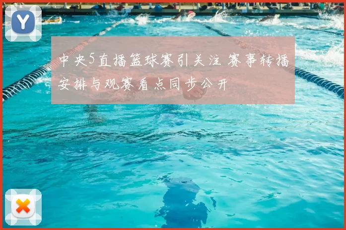 中央5直播篮球赛引关注 赛事转播安排与观赛看点同步公开