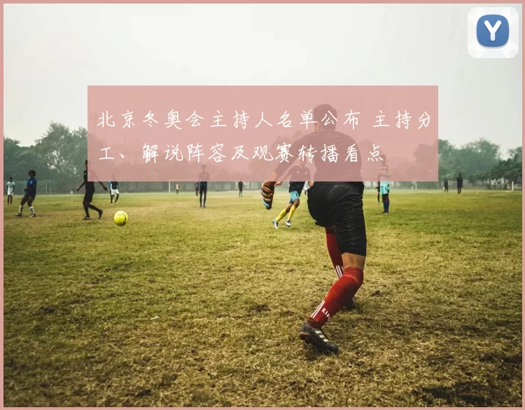 北京冬奥会主持人名单公布 主持分工、解说阵容及观赛转播看点