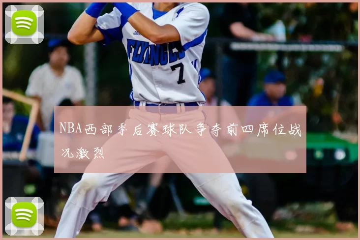 NBA西部季后赛球队争夺前四席位战况激烈