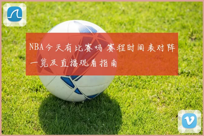 NBA今天有比赛吗 赛程时间表对阵一览及直播观看指南