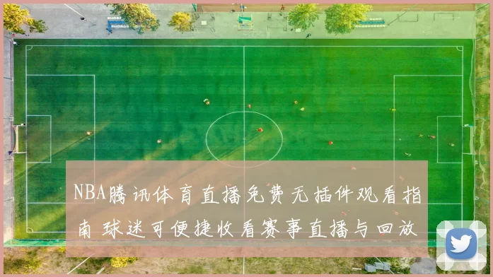 NBA腾讯体育直播免费无插件观看指南 球迷可便捷收看赛事直播与回放