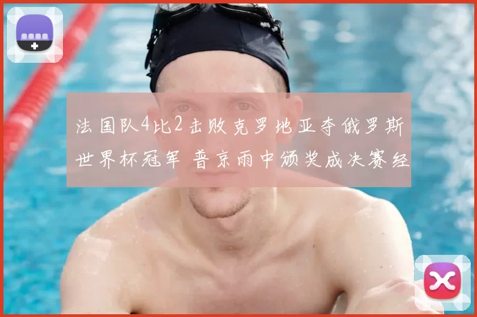 法国队4比2击败克罗地亚夺俄罗斯世界杯冠军 普京雨中颁奖成决赛经典画面