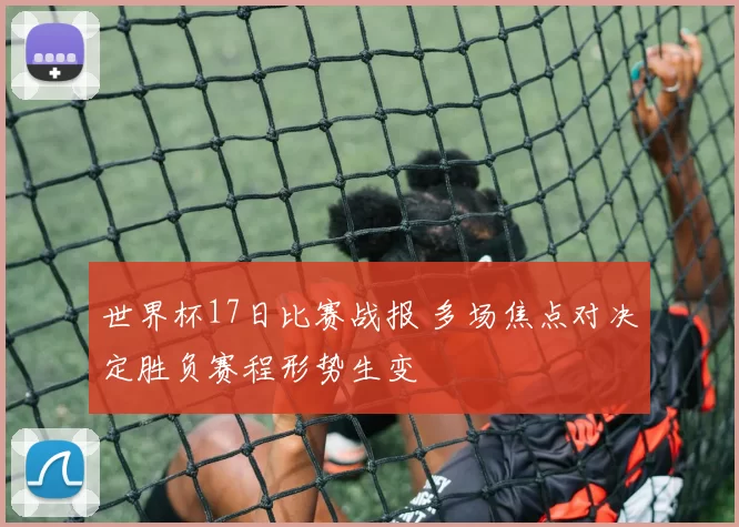 世界杯17日比赛战报 多场焦点对决定胜负赛程形势生变