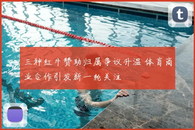三种红牛赞助归属争议升温 体育商业合作引发新一轮关注