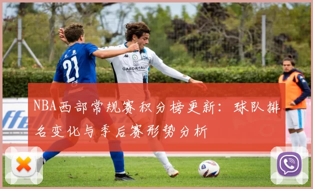 NBA西部常规赛积分榜更新：球队排名变化与季后赛形势分析