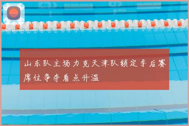 山东队主场力克天津队锁定季后赛席位争夺看点升温