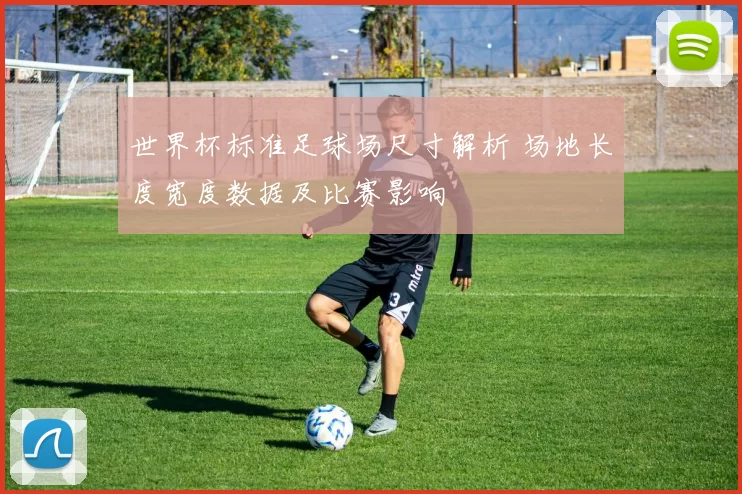 世界杯标准足球场尺寸解析 场地长度宽度数据及比赛影响