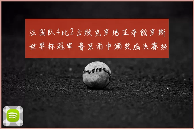 法国队4比2击败克罗地亚夺俄罗斯世界杯冠军 普京雨中颁奖成决赛经典画面