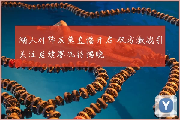 湖人对阵灰熊直播开启 双方激战引关注后续赛况待揭晓