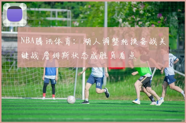 NBA腾讯体育：湖人调整轮换备战关键战 詹姆斯状态成胜负看点