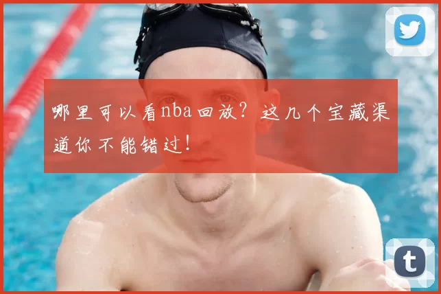 哪里可以看nba回放？这几个宝藏渠道你不能错过！