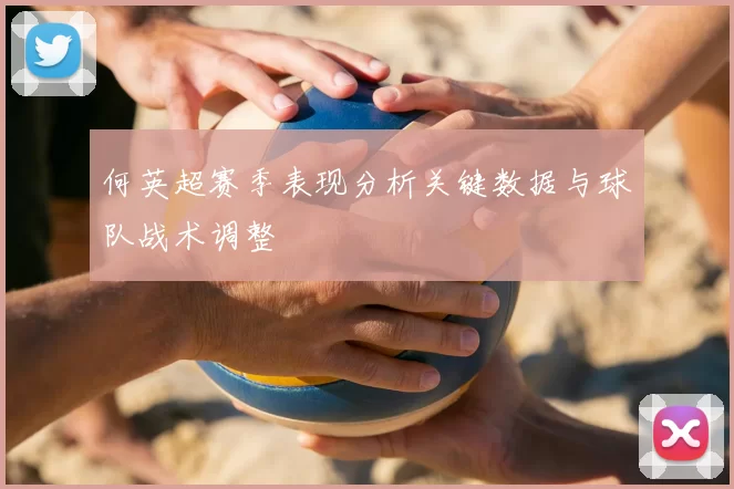 何英超赛季表现分析关键数据与球队战术调整