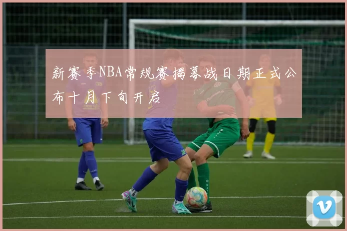 新赛季NBA常规赛揭幕战日期正式公布十月下旬开启