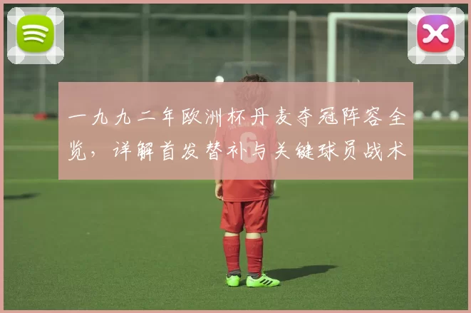 一九九二年欧洲杯丹麦夺冠阵容全览，详解首发替补与关键球员战术表现