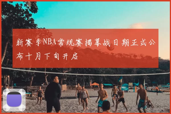 新赛季NBA常规赛揭幕战日期正式公布十月下旬开启