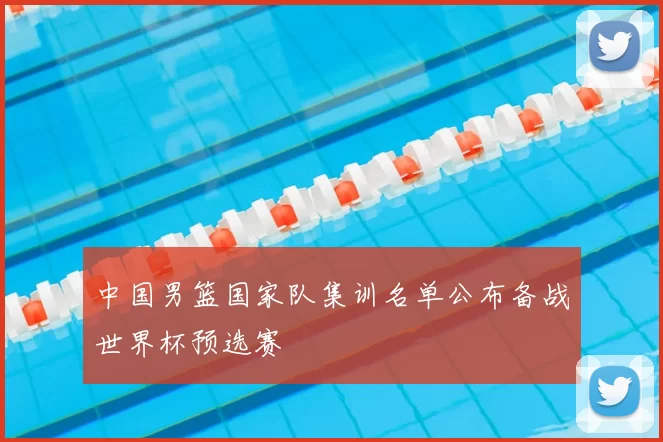 中国男篮国家队集训名单公布备战世界杯预选赛