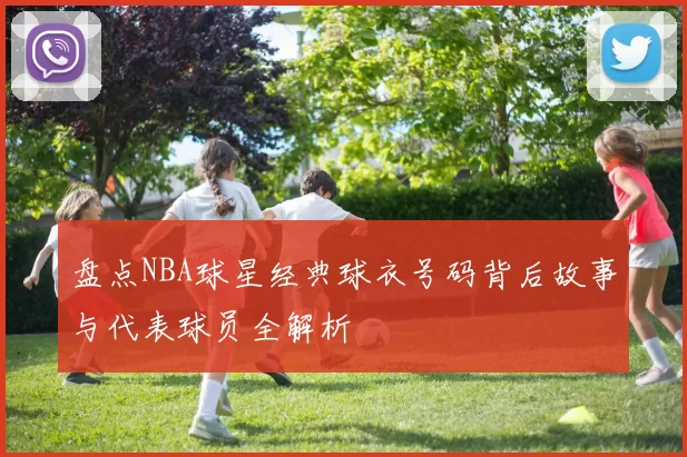 盘点NBA球星经典球衣号码背后故事与代表球员全解析