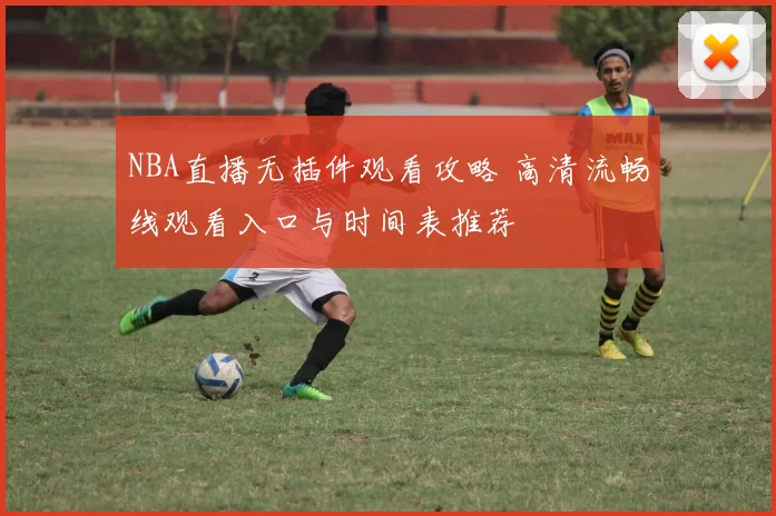 NBA直播无插件观看攻略 高清流畅线观看入口与时间表推荐