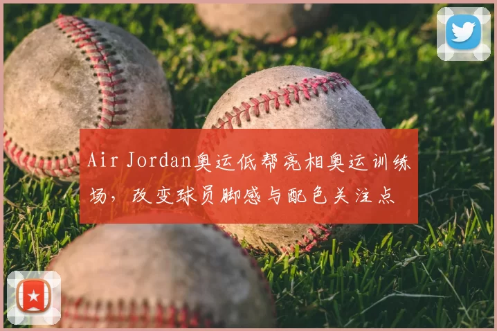 Air Jordan奥运低帮亮相奥运训练场,改变球员脚感与配色关注点