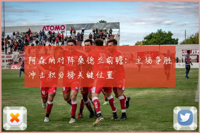 阿森纳对阵桑德兰前瞻：主场争胜冲击积分榜关键位置