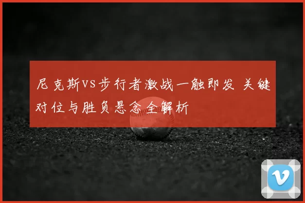 尼克斯vs步行者激战一触即发 关键对位与胜负悬念全解析