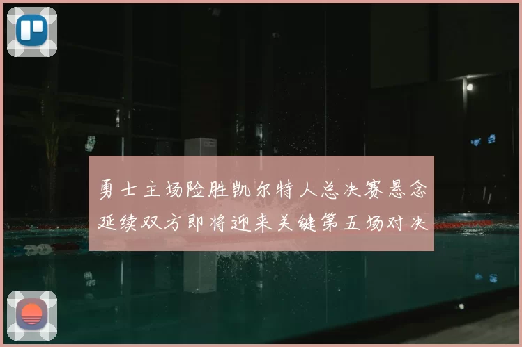 勇士主场险胜凯尔特人总决赛悬念延续双方即将迎来关键第五场对决