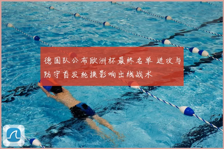 德国队公布欧洲杯最终名单 进攻与防守首发轮换影响出线战术