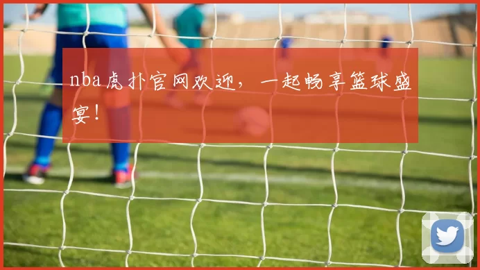 nba虎扑官网欢迎，一起畅享篮球盛宴！