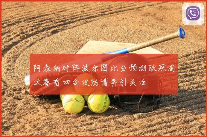 阿森纳对阵波尔图比分预测欧冠淘汰赛首回合攻防博弈引关注