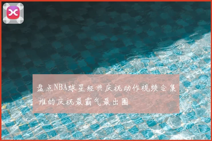 盘点NBA球星经典庆祝动作视频合集 谁的庆祝最霸气最出圈