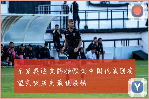 东京奥运奖牌榜预测中国代表团有望突破历史最佳成绩