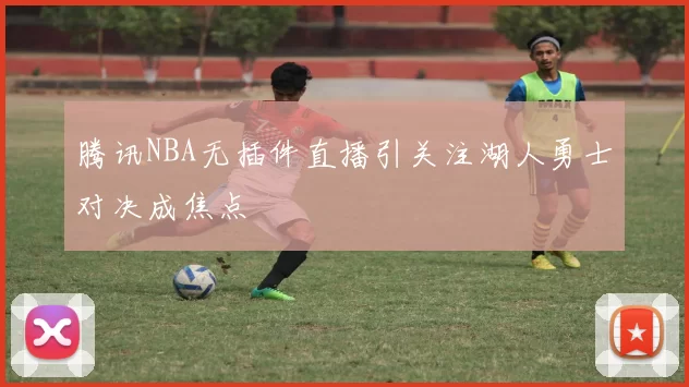 腾讯NBA无插件直播引关注湖人勇士对决成焦点