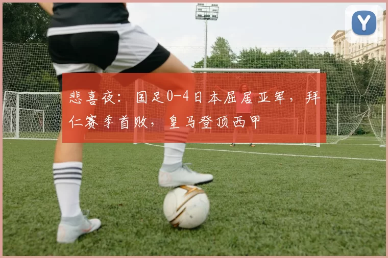悲喜夜：国足0-4日本屈居亚军，拜仁赛季首败，皇马登顶西甲