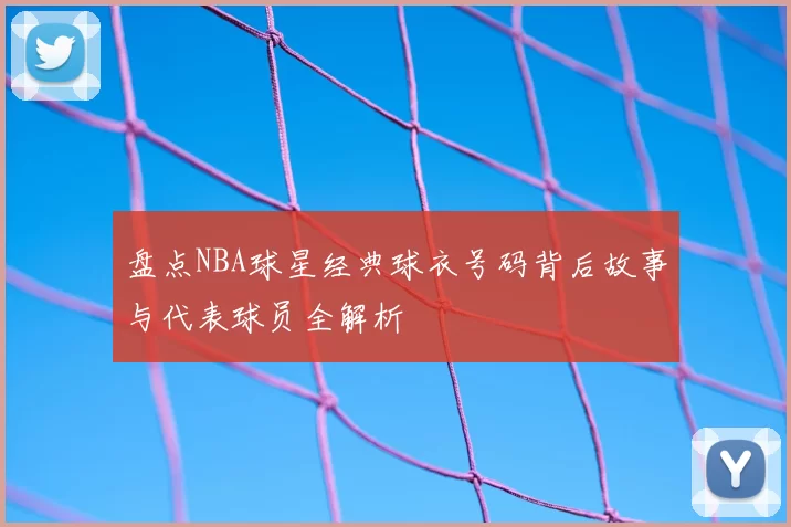 盘点NBA球星经典球衣号码背后故事与代表球员全解析