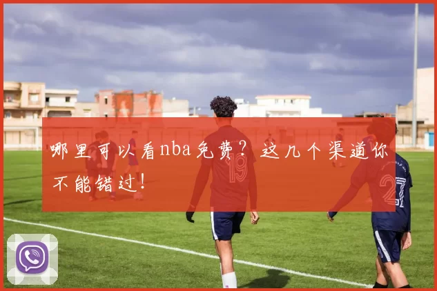 哪里可以看nba免费？这几个渠道你不能错过！