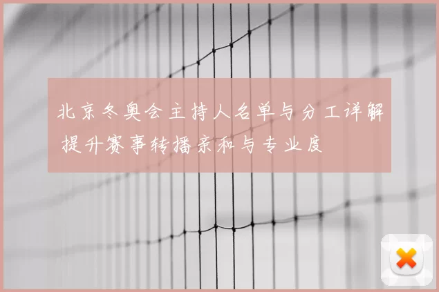 北京冬奥会主持人名单与分工详解 提升赛事转播亲和与专业度