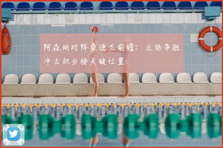 阿森纳对阵桑德兰前瞻：主场争胜冲击积分榜关键位置