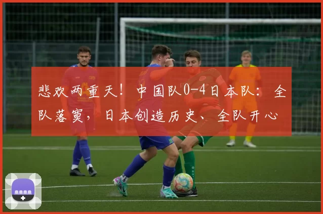 悲欢两重天！中国队0-4日本队：全队落寞，日本创造历史、全队开心