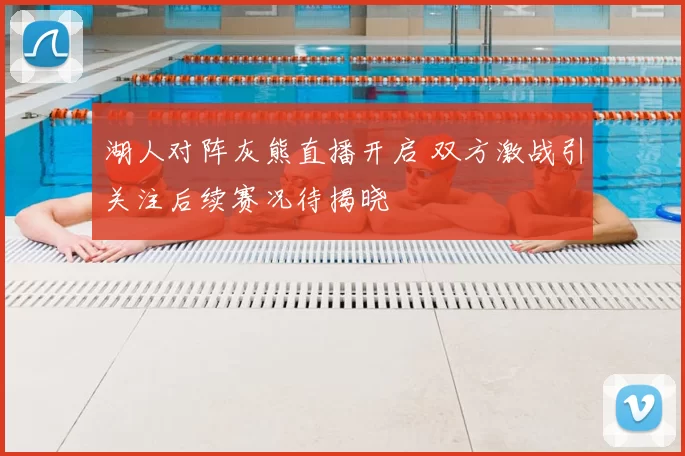 湖人对阵灰熊直播开启 双方激战引关注后续赛况待揭晓