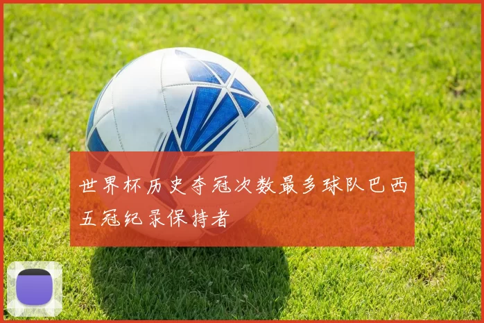 世界杯历史夺冠次数最多球队巴西五冠纪录保持者