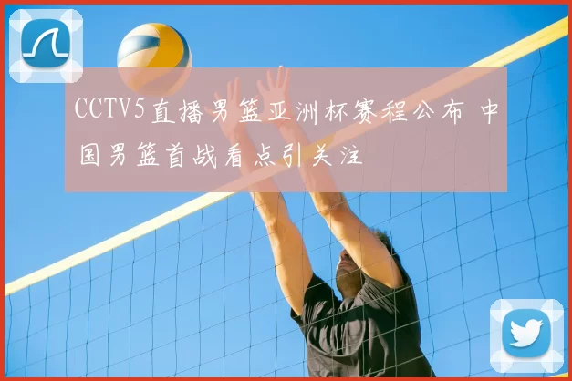 CCTV5直播男篮亚洲杯赛程公布 中国男篮首战看点引关注